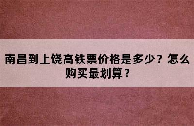 南昌到上饶高铁票价格是多少？怎么购买最划算？