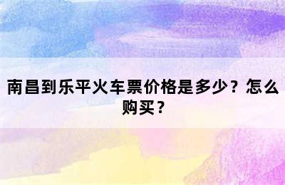 南昌到乐平火车票价格是多少？怎么购买？