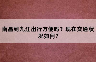 南昌到九江出行方便吗？现在交通状况如何？