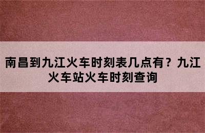 南昌到九江火车时刻表几点有？九江火车站火车时刻查询