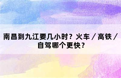 南昌到九江要几小时？火车／高铁／自驾哪个更快？