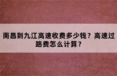 南昌到九江高速收费多少钱？高速过路费怎么计算？
