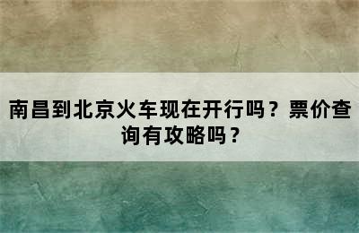 南昌到北京火车现在开行吗？票价查询有攻略吗？