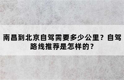 南昌到北京自驾需要多少公里？自驾路线推荐是怎样的？