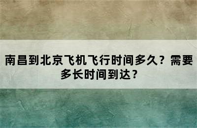 南昌到北京飞机飞行时间多久？需要多长时间到达？