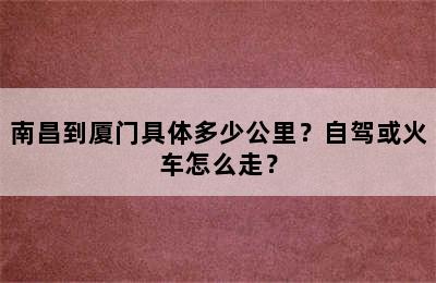 南昌到厦门具体多少公里？自驾或火车怎么走？