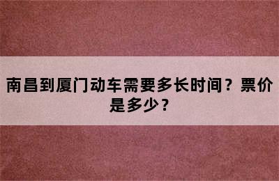 南昌到厦门动车需要多长时间？票价是多少？