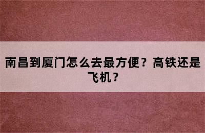 南昌到厦门怎么去最方便？高铁还是飞机？
