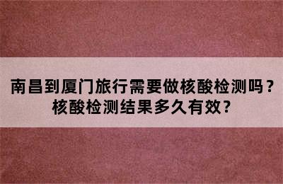 南昌到厦门旅行需要做核酸检测吗？核酸检测结果多久有效？