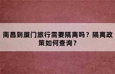 南昌到厦门旅行需要隔离吗？隔离政策如何查询？