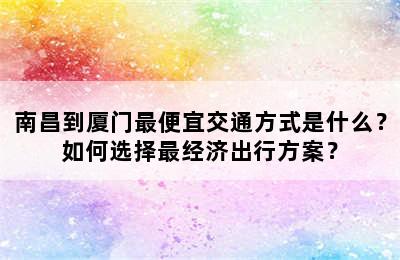 南昌到厦门最便宜交通方式是什么？如何选择最经济出行方案？