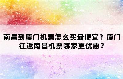 南昌到厦门机票怎么买最便宜？厦门往返南昌机票哪家更优惠？