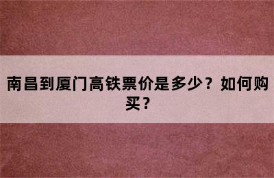 南昌到厦门高铁票价是多少？如何购买？