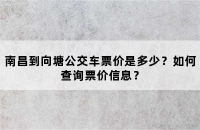 南昌到向塘公交车票价是多少？如何查询票价信息？