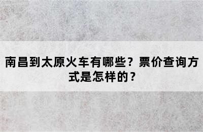 南昌到太原火车有哪些？票价查询方式是怎样的？