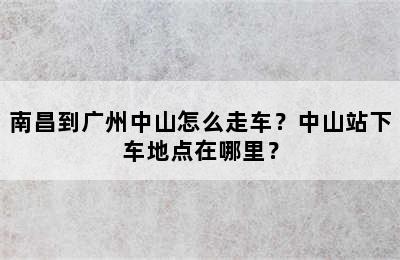 南昌到广州中山怎么走车？中山站下车地点在哪里？