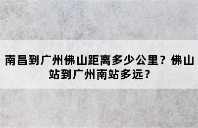 南昌到广州佛山距离多少公里？佛山站到广州南站多远？