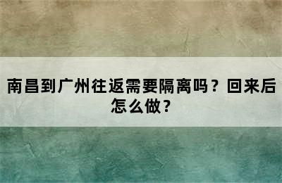 南昌到广州往返需要隔离吗？回来后怎么做？