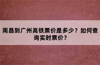 南昌到广州高铁票价是多少？如何查询实时票价？