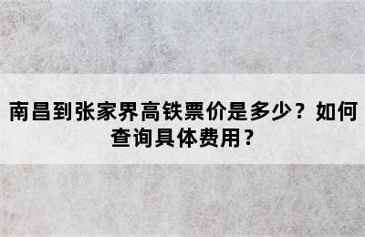 南昌到张家界高铁票价是多少？如何查询具体费用？