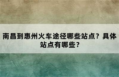 南昌到惠州火车途径哪些站点？具体站点有哪些？