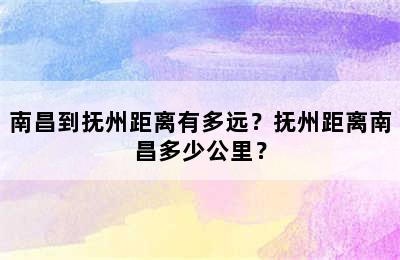 南昌到抚州距离有多远？抚州距离南昌多少公里？