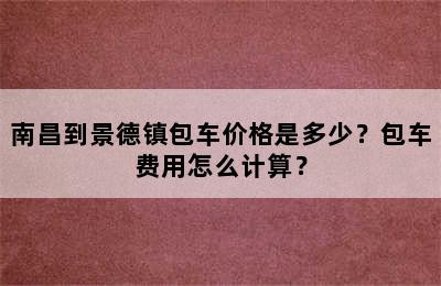 南昌到景德镇包车价格是多少？包车费用怎么计算？