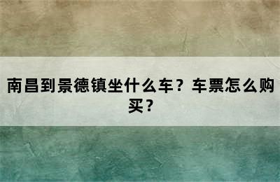 南昌到景德镇坐什么车？车票怎么购买？