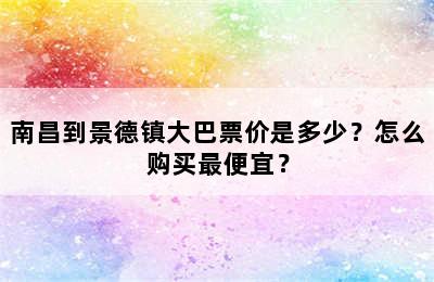 南昌到景德镇大巴票价是多少？怎么购买最便宜？