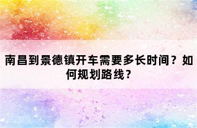 南昌到景德镇开车需要多长时间？如何规划路线？