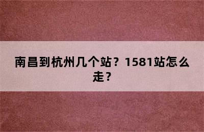 南昌到杭州几个站？1581站怎么走？