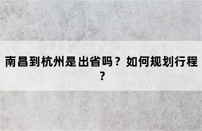 南昌到杭州是出省吗？如何规划行程？