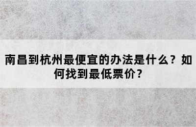 南昌到杭州最便宜的办法是什么？如何找到最低票价？