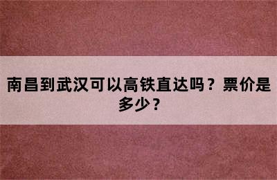 南昌到武汉可以高铁直达吗？票价是多少？