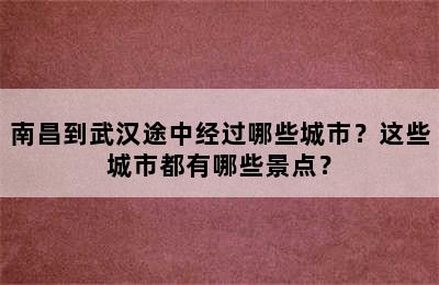 南昌到武汉途中经过哪些城市？这些城市都有哪些景点？
