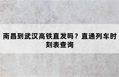 南昌到武汉高铁直发吗？直通列车时刻表查询