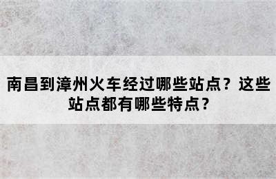 南昌到漳州火车经过哪些站点？这些站点都有哪些特点？