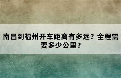 南昌到福州开车距离有多远？全程需要多少公里？