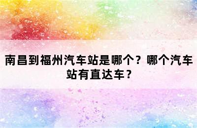 南昌到福州汽车站是哪个？哪个汽车站有直达车？