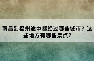 南昌到福州途中都经过哪些城市？这些地方有哪些景点？