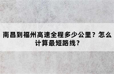 南昌到福州高速全程多少公里？怎么计算最短路线？
