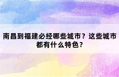 南昌到福建必经哪些城市？这些城市都有什么特色？