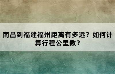 南昌到福建福州距离有多远？如何计算行程公里数？