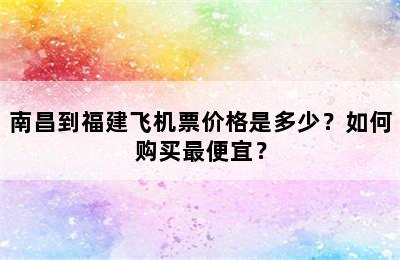 南昌到福建飞机票价格是多少？如何购买最便宜？