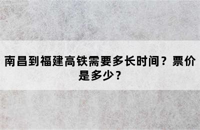 南昌到福建高铁需要多长时间？票价是多少？