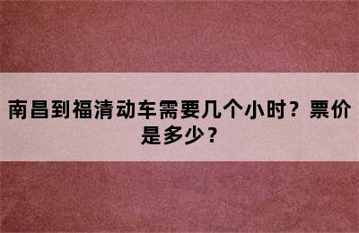 南昌到福清动车需要几个小时？票价是多少？