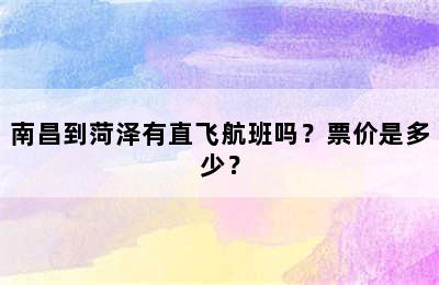 南昌到菏泽有直飞航班吗？票价是多少？