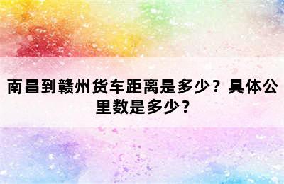 南昌到赣州货车距离是多少？具体公里数是多少？