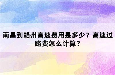 南昌到赣州高速费用是多少？高速过路费怎么计算？