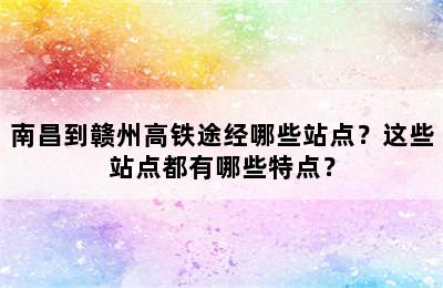 南昌到赣州高铁途经哪些站点？这些站点都有哪些特点？